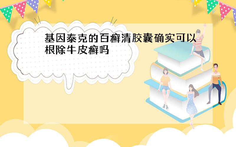 基因泰克的百癣清胶囊确实可以根除牛皮癣吗