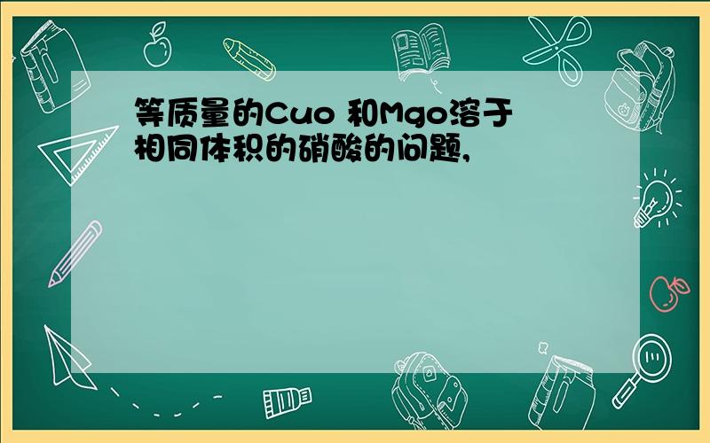 等质量的Cuo 和Mgo溶于相同体积的硝酸的问题,