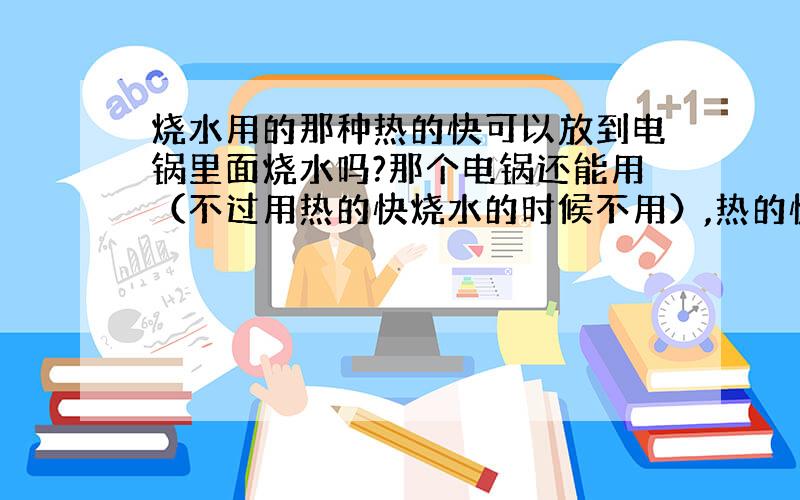 烧水用的那种热的快可以放到电锅里面烧水吗?那个电锅还能用（不过用热的快烧水的时候不用）,热的快放到里面烧水会不会触电或者