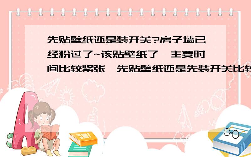 先贴壁纸还是装开关?房子墙已经粉过了~该贴壁纸了,主要时间比较紧张,先贴壁纸还是先装开关比较好!