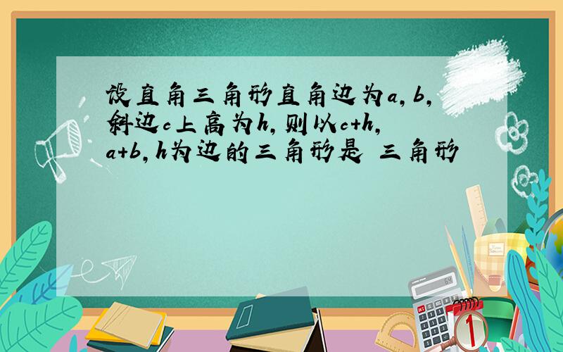 设直角三角形直角边为a,b,斜边c上高为h,则以c+h,a+b,h为边的三角形是 三角形