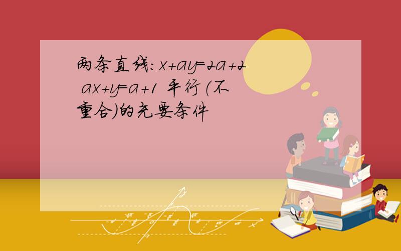 两条直线：x+ay=2a+2 ax+y=a+1 平行（不重合）的充要条件