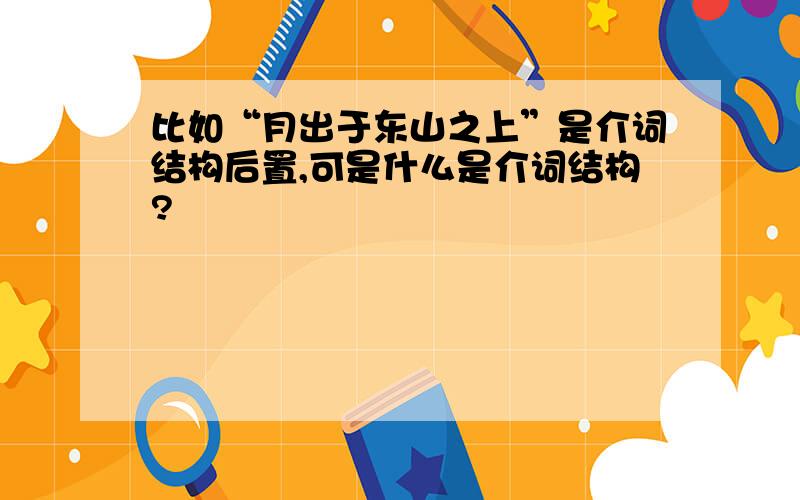 比如“月出于东山之上”是介词结构后置,可是什么是介词结构?