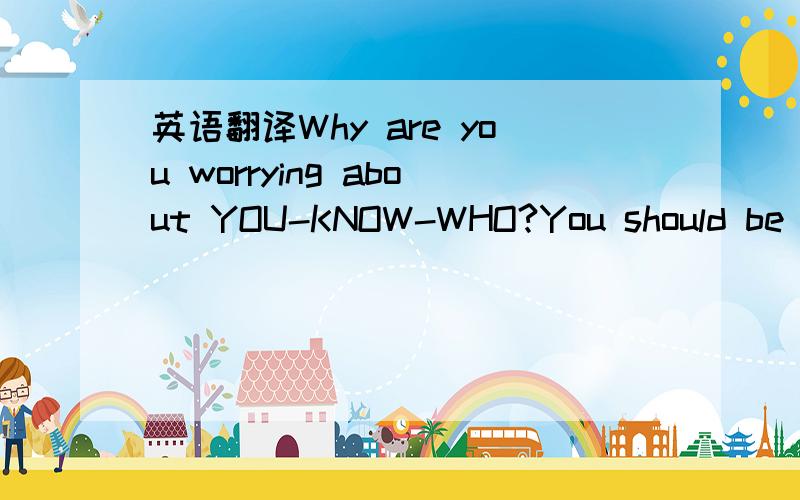 英语翻译Why are you worrying about YOU-KNOW-WHO?You should be wo