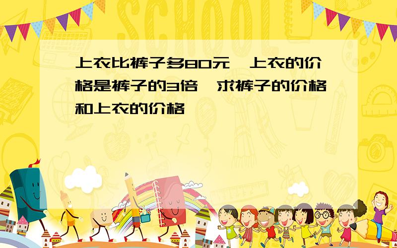 上衣比裤子多80元,上衣的价格是裤子的3倍,求裤子的价格和上衣的价格