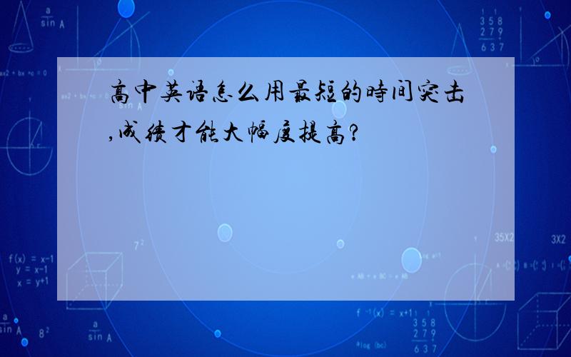 高中英语怎么用最短的时间突击,成绩才能大幅度提高?