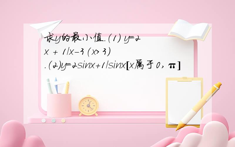 求y的最小值.（1） y=2x + 1/x-3(x>3).（2）y=2sinx+1/sinx[x属于0,π]