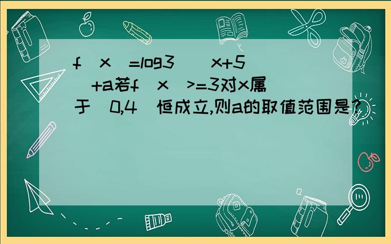 f(x)=log3^(x+5)+a若f(x)>=3对x属于[0,4]恒成立,则a的取值范围是?