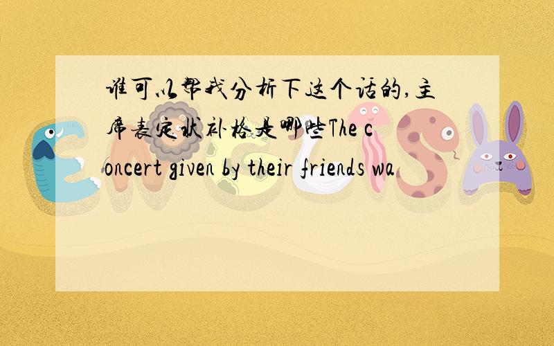 谁可以帮我分析下这个话的,主席表定状补格是哪些The concert given by their friends wa