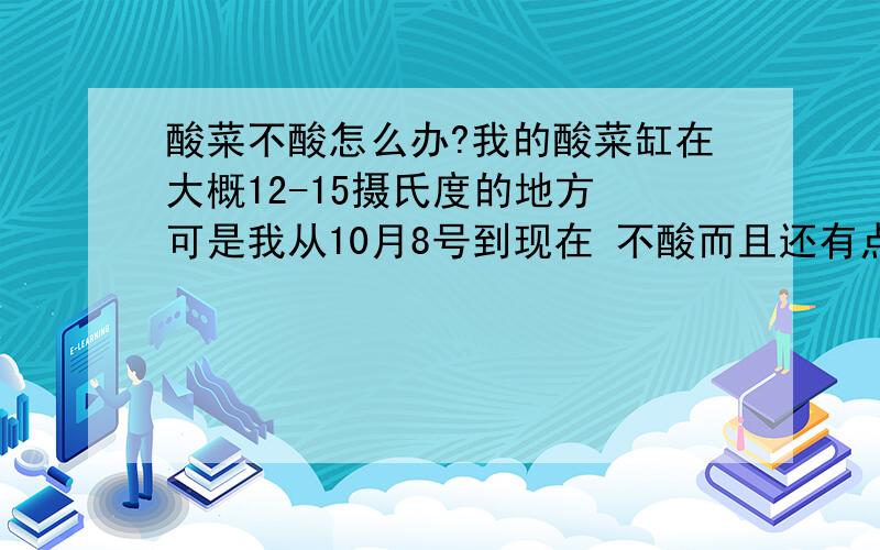 酸菜不酸怎么办?我的酸菜缸在大概12-15摄氏度的地方 可是我从10月8号到现在 不酸而且还有点发霉的味道 上面还有一层