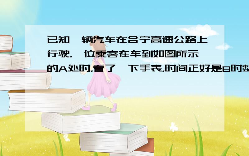 已知一辆汽车在合宁高速公路上行驶，一位乘客在车到如图所示的A处时，看了一下手表，时间正好是8时整；半途汽车出现故障停车6