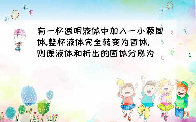 有一杯透明液体中加入一小颗固体,整杯液体完全转变为固体,则原液体和析出的固体分别为（ ）