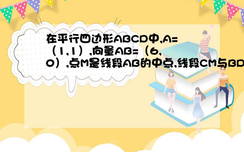 在平行四边形ABCD中,A=（1,1）,向量AB=（6,0）,点M是线段AB的中点,线段CM与BD交于点P.