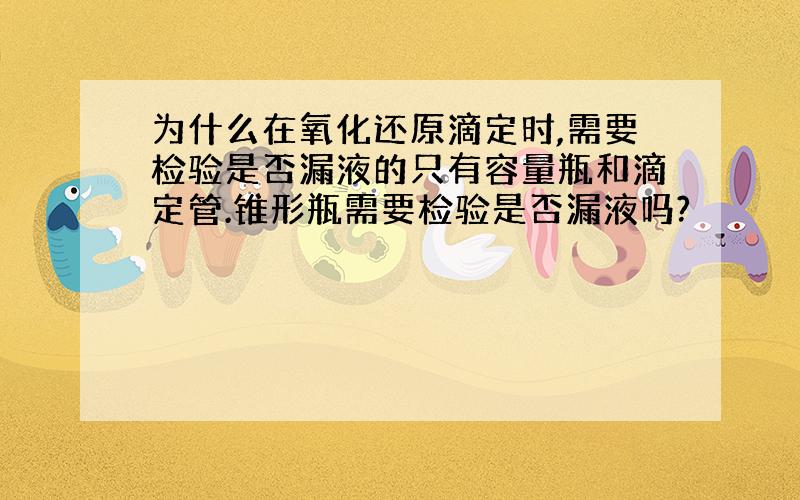 为什么在氧化还原滴定时,需要检验是否漏液的只有容量瓶和滴定管.锥形瓶需要检验是否漏液吗?