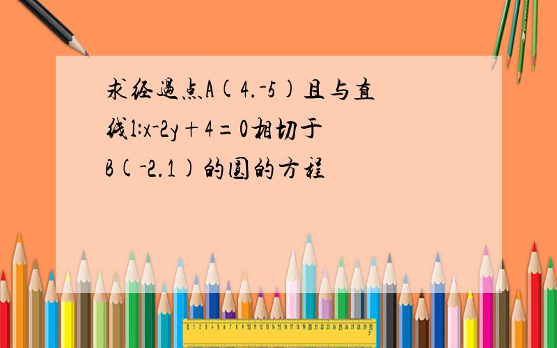 求经过点A(4.-5)且与直线l:x-2y+4=0相切于B(-2.1)的圆的方程