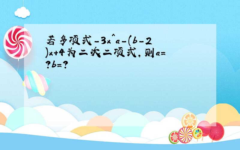 若多项式-3x^a-(b-2)x+4为二次二项式,则a=?b=?