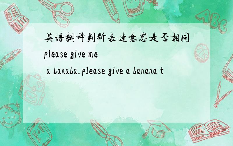 英语翻译判断表达意思是否相同please give me a banaba.please give a banana t