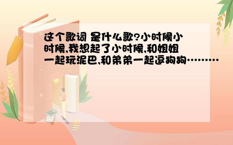 这个歌词 是什么歌?小时候小时候,我想起了小时候,和姐姐一起玩泥巴,和弟弟一起逗狗狗………