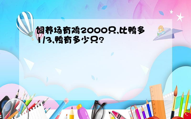 饲养场有鸡2000只,比鸭多1/3,鸭有多少只?