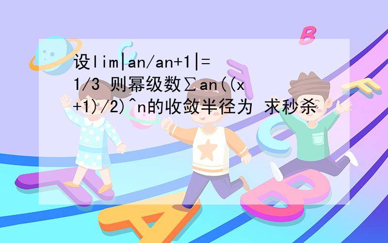 设lim|an/an+1|=1/3 则幂级数∑an((x+1)/2)^n的收敛半径为 求秒杀