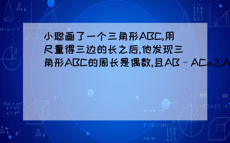 小聪画了一个三角形ABC,用尺量得三边的长之后,他发现三角形ABC的周长是偶数,且AB–AC=2,AB:AC=3:2,你