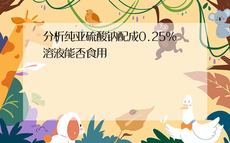 分析纯亚硫酸钠配成0.25%溶液能否食用