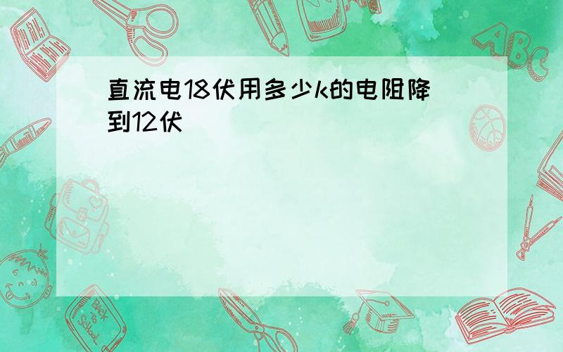 直流电18伏用多少k的电阻降到12伏