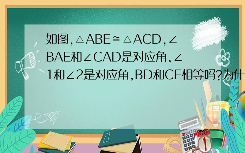 如图,△ABE≌△ACD,∠BAE和∠CAD是对应角,∠1和∠2是对应角,BD和CE相等吗?为什么?