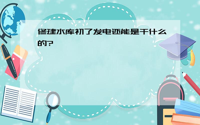 修建水库初了发电还能是干什么的?