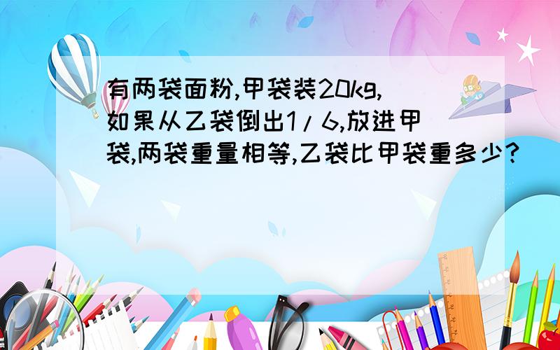 有两袋面粉,甲袋装20kg,如果从乙袋倒出1/6,放进甲袋,两袋重量相等,乙袋比甲袋重多少?
