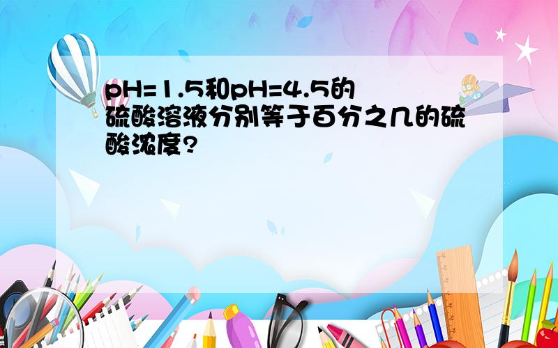 pH=1.5和pH=4.5的硫酸溶液分别等于百分之几的硫酸浓度?