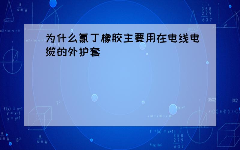 为什么氯丁橡胶主要用在电线电缆的外护套