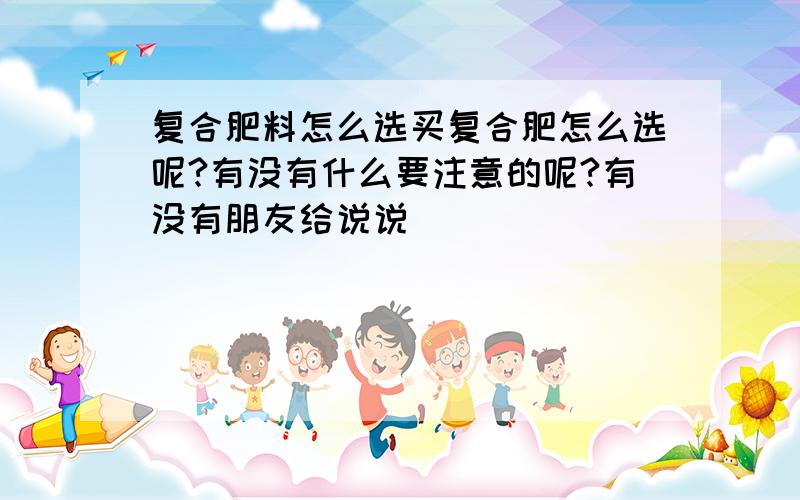 复合肥料怎么选买复合肥怎么选呢?有没有什么要注意的呢?有没有朋友给说说