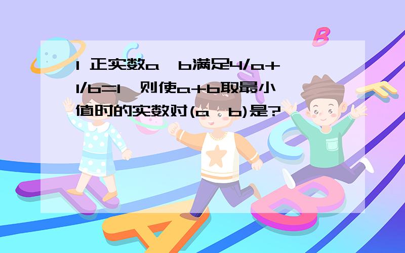 1 正实数a,b满足4/a+1/b=1,则使a+b取最小值时的实数对(a,b)是?