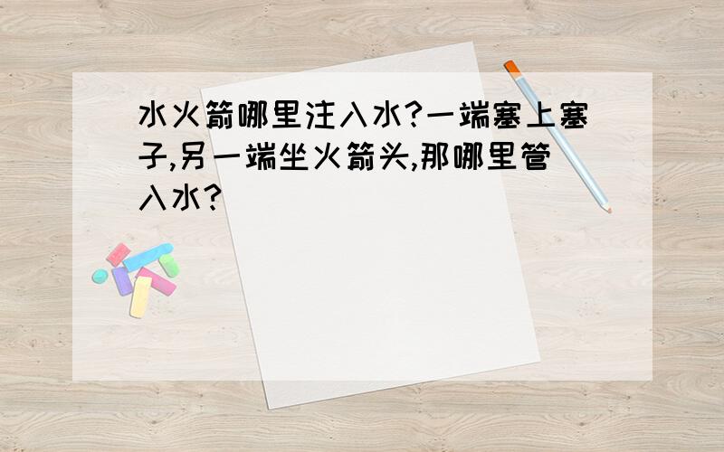 水火箭哪里注入水?一端塞上塞子,另一端坐火箭头,那哪里管入水?