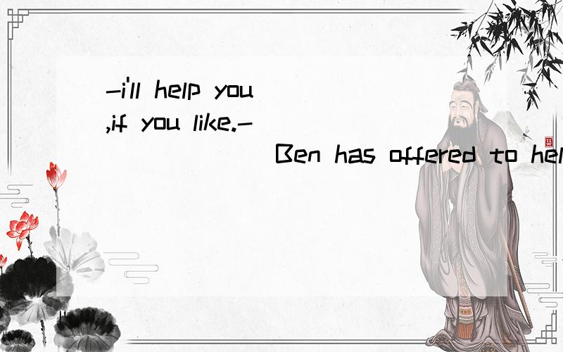 -i'll help you,if you like.-______ Ben has offered to help m