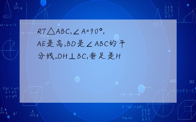 RT△ABC,∠A=90°,AE是高,BD是∠ABC的平分线,DH⊥BC,垂足是H