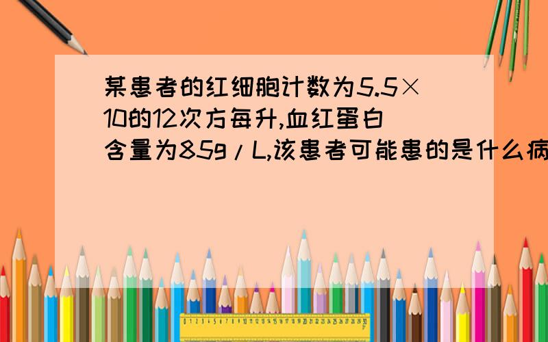 某患者的红细胞计数为5.5×10的12次方每升,血红蛋白含量为85g/L,该患者可能患的是什么病?请说明判断理