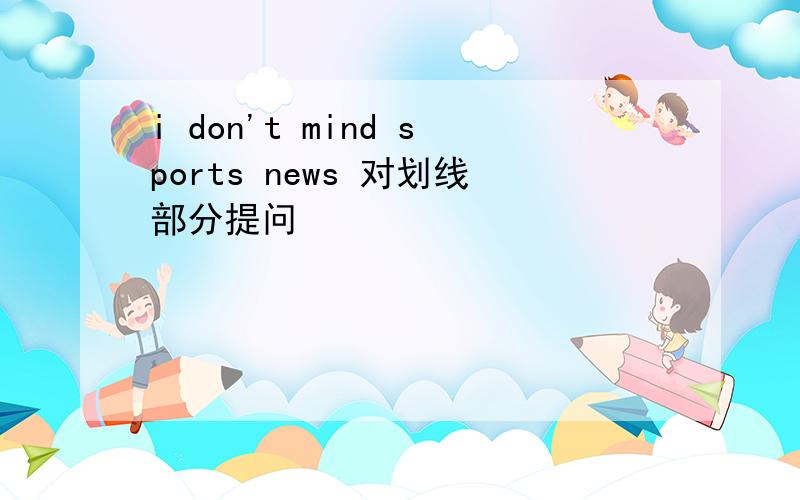 i don't mind sports news 对划线部分提问