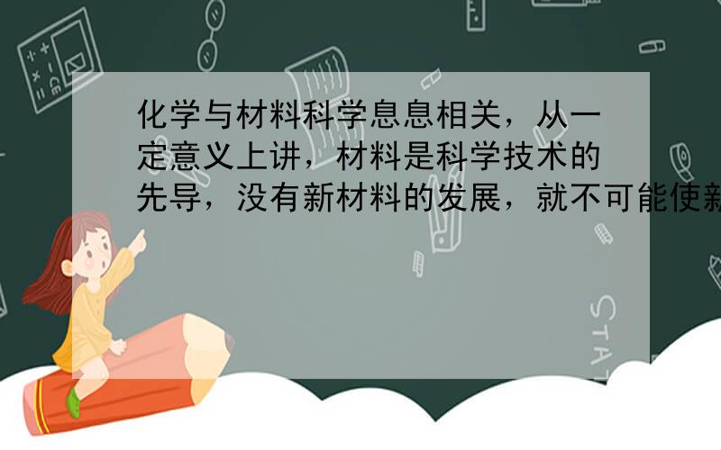 化学与材料科学息息相关，从一定意义上讲，材料是科学技术的先导，没有新材料的发展，就不可能使新的科学技术成为生产力。下列有