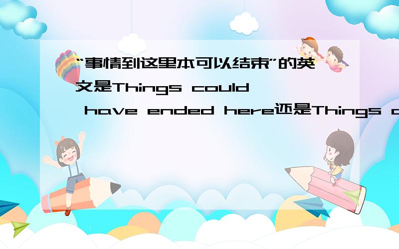 “事情到这里本可以结束”的英文是Things could have ended here还是Things could h