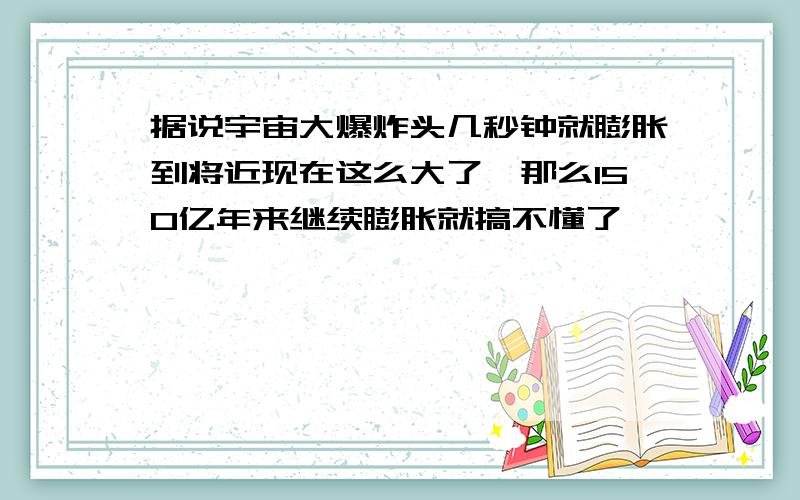 据说宇宙大爆炸头几秒钟就膨胀到将近现在这么大了,那么150亿年来继续膨胀就搞不懂了