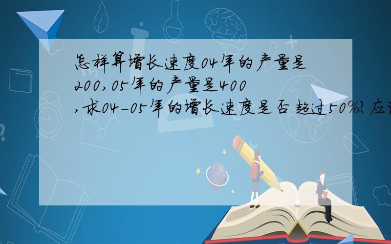 怎样算增长速度04年的产量是200,05年的产量是400,求04-05年的增长速度是否超过50%?应该怎么算?