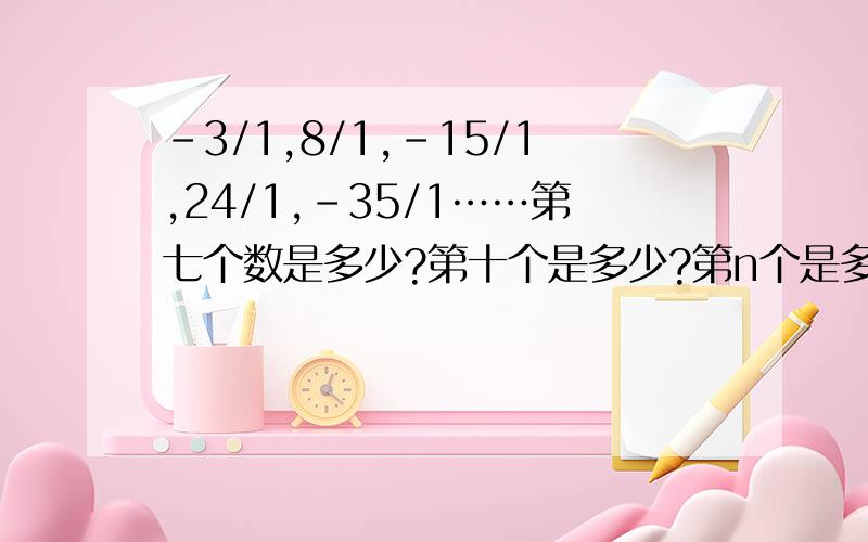 -3/1,8/1,-15/1,24/1,-35/1……第七个数是多少?第十个是多少?第n个是多少?