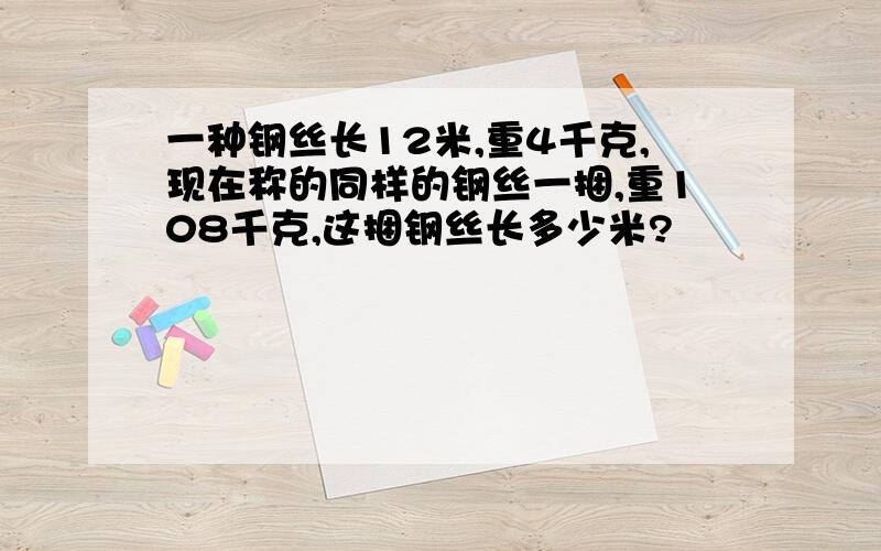 一种钢丝长12米,重4千克,现在称的同样的钢丝一捆,重108千克,这捆钢丝长多少米?