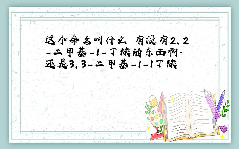 这个命名叫什么 有没有2,2－二甲基－1－丁炔的东西啊.还是3,3－二甲基－1－1丁炔