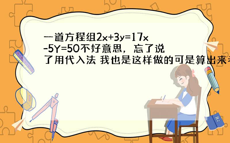 一道方程组2x+3y=17x-5Y=50不好意思，忘了说了用代入法 我也是这样做的可是算出来老是除不尽