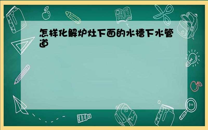 怎样化解炉灶下面的水槽下水管道