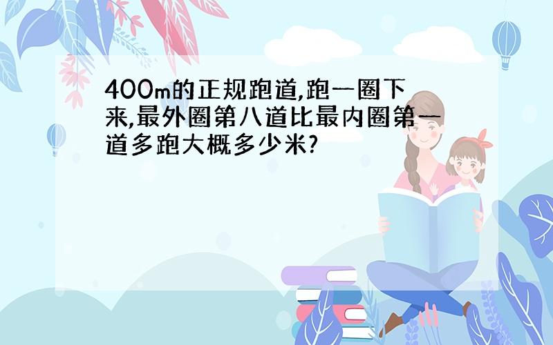 400m的正规跑道,跑一圈下来,最外圈第八道比最内圈第一道多跑大概多少米?