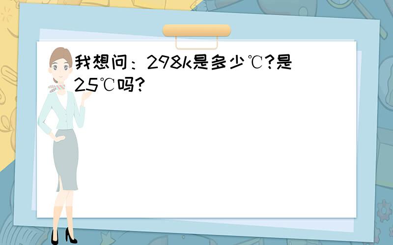 我想问：298k是多少℃?是25℃吗?